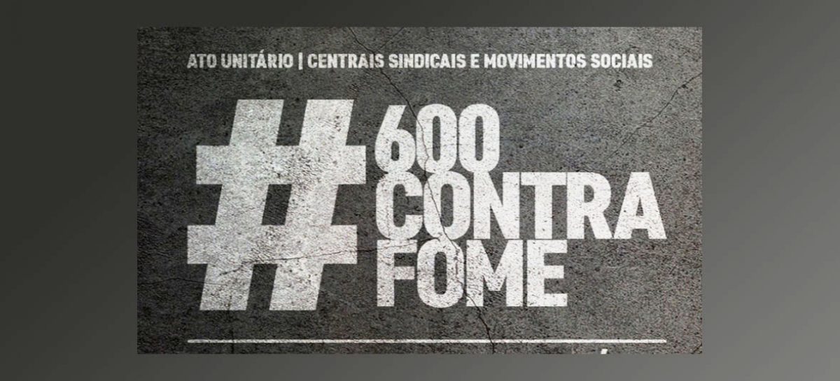 Por um Brasil sem fome e pelos R$ 600, CUT e centrais farão ações nesta 4ª